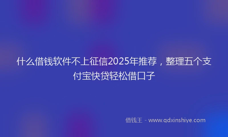 什么借钱软件不上征信2025年推荐，整理五个支付宝快贷轻松借口子