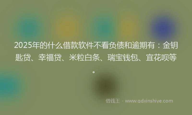 2025年的什么借款软件不看负债和逾期有：金钥匙贷、幸福贷、米粒白条、瑞宝钱包、宜花呗等。