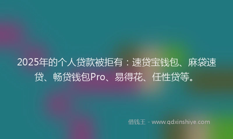 2025年的个人贷款被拒有：速贷宝钱包、麻袋速贷、畅贷钱包Pro、易得花、任性贷等。