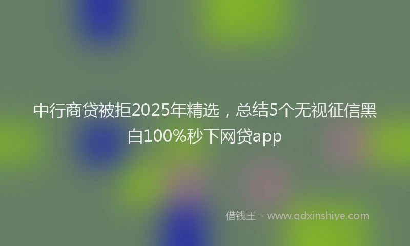 中行商贷被拒2025年精选，总结5个无视征信黑白100%秒下网贷app