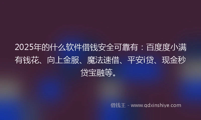 2025年的什么软件借钱安全可靠有：百度度小满有钱花、向上金服、魔法速借、平安i贷、现金秒贷宝融等。