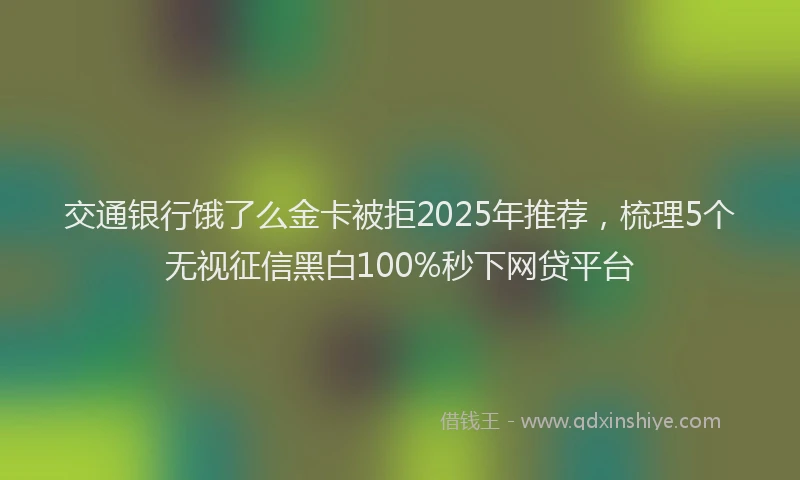 交通银行饿了么金卡被拒2025年推荐，梳理5个无视征信黑白100%秒下网贷平台