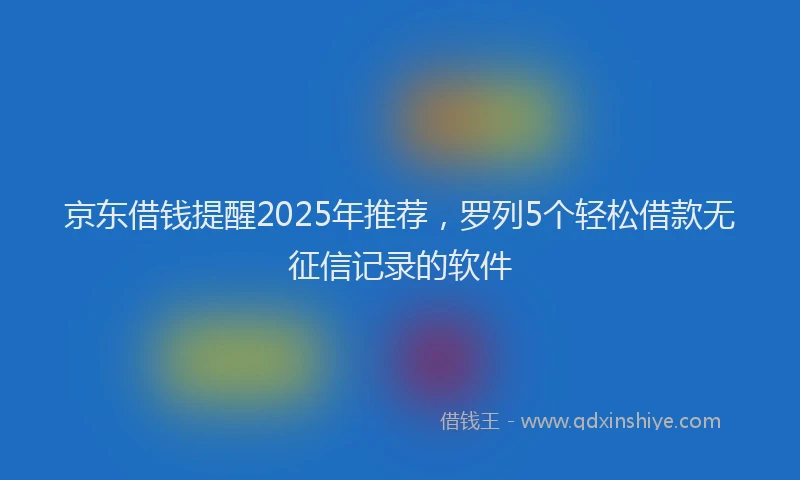 京东借钱提醒2025年推荐，罗列5个轻松借款无征信记录的软件