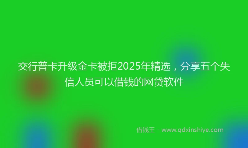 交行普卡升级金卡被拒2025年精选，分享五个失信人员可以借钱的网贷软件