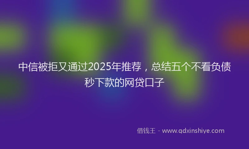 中信被拒又通过2025年推荐，总结五个不看负债秒下款的网贷口子