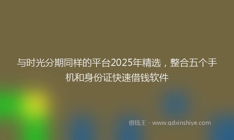 与时光分期同样的平台2025年精选，整合五个手机和身份证快速借钱软件