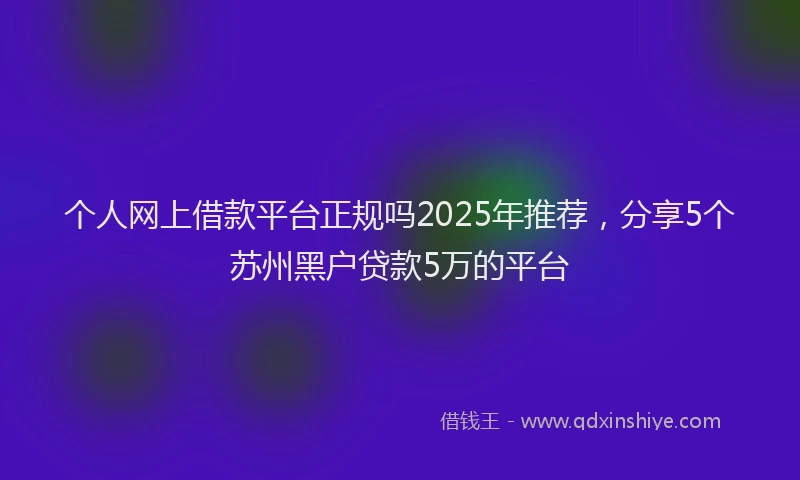 个人网上借款平台正规吗2025年推荐，分享5个苏州黑户贷款5万的平台