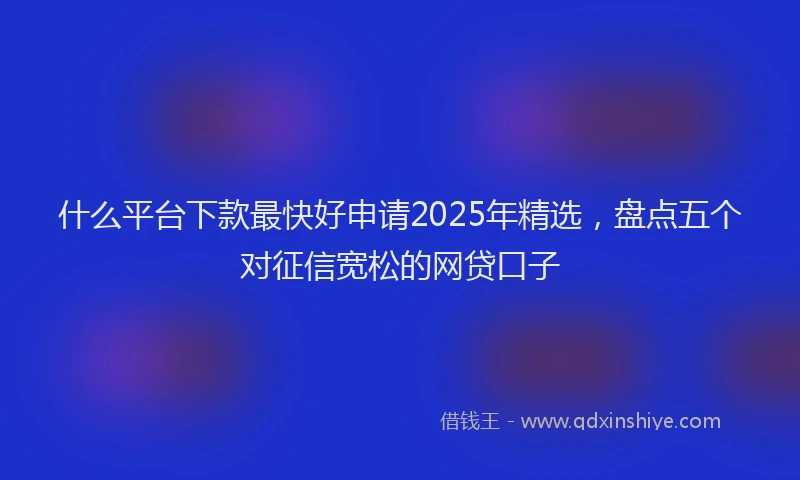 什么平台下款最快好申请2025年精选，盘点五个对征信宽松的网贷口子