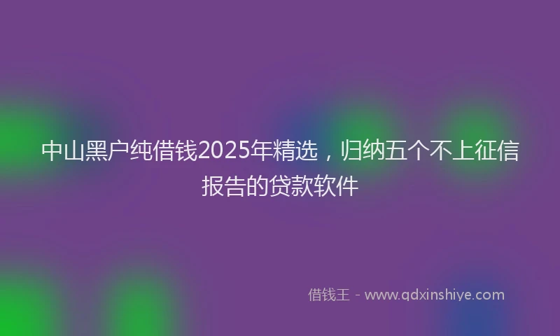 中山黑户纯借钱2025年精选，归纳五个不上征信报告的贷款软件