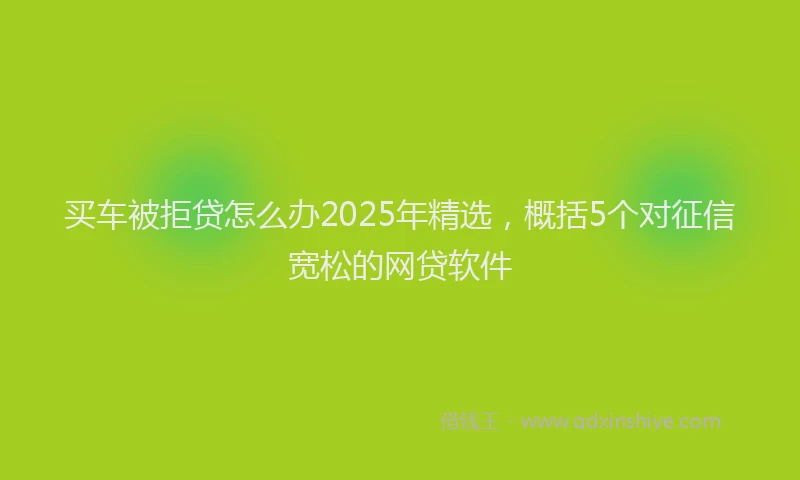 买车被拒贷怎么办2025年精选，概括5个对征信宽松的网贷软件