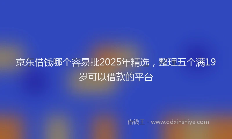 京东借钱哪个容易批2025年精选，整理五个满19岁可以借款的平台