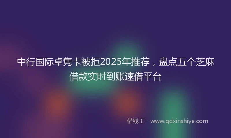 中行国际卓隽卡被拒2025年推荐，盘点五个芝麻借款实时到账速借平台