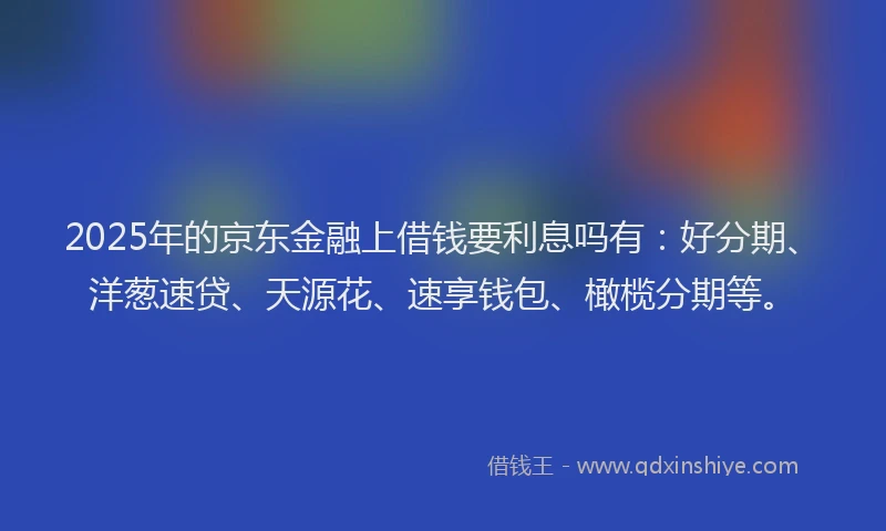 2025年的京东金融上借钱要利息吗有：好分期、洋葱速贷、天源花、速享钱包、橄榄分期等。