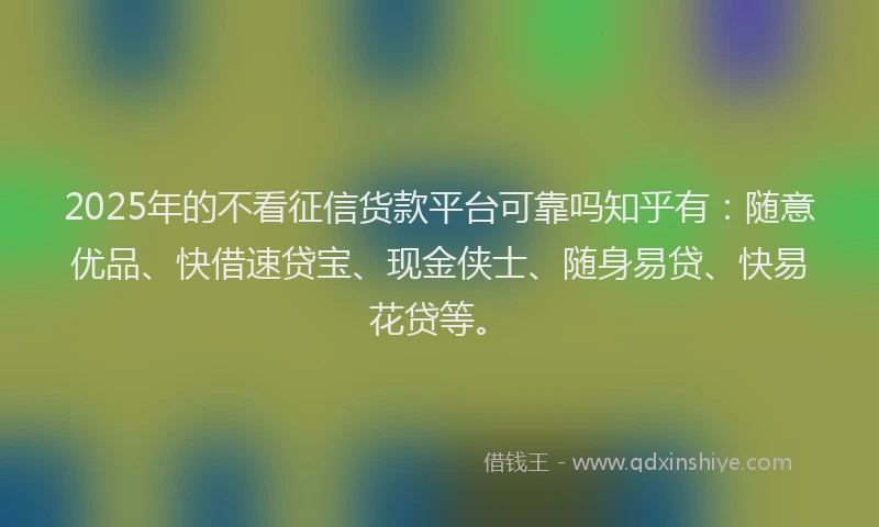 2025年的不看征信货款平台可靠吗知乎有：随意优品、快借速贷宝、现金侠士、随身易贷、快易花贷等。