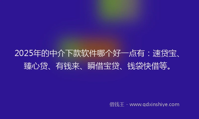 2025年的中介下款软件哪个好一点有：速贷宝、臻心贷、有钱来、瞬借宝贷、钱袋快借等。