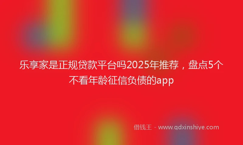 乐享家是正规贷款平台吗2025年推荐，盘点5个不看年龄征信负债的app