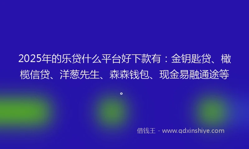 2025年的乐贷什么平台好下款有：金钥匙贷、橄榄信贷、洋葱先生、森森钱包、现金易融通途等。