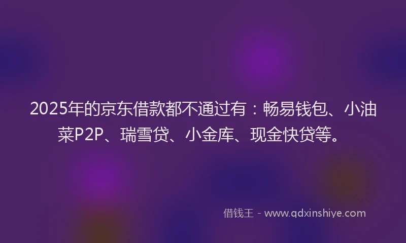 2025年的京东借款都不通过有：畅易钱包、小油菜P2P、瑞雪贷、小金库、现金快贷等。