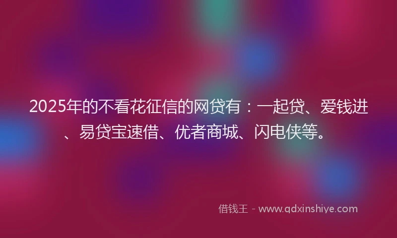 2025年的不看花征信的网贷有：一起贷、爱钱进、易贷宝速借、优者商城、闪电侠等。