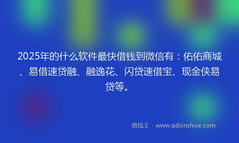 2025年的什么软件最快借钱到微信有：佑佑商城、易借速贷融、融逸花、闪贷速借宝、现金侠易贷等。