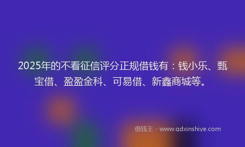 2025年的不看征信评分正规借钱有：钱小乐、甄宝借、盈盈金科、可易借、新鑫商城等。