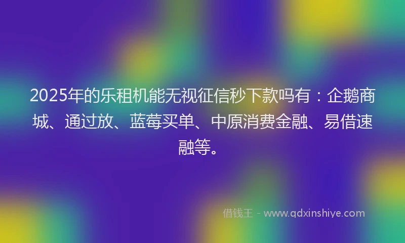 2025年的乐租机能无视征信秒下款吗有：企鹅商城、通过放、蓝莓买单、中原消费金融、易借速融等。