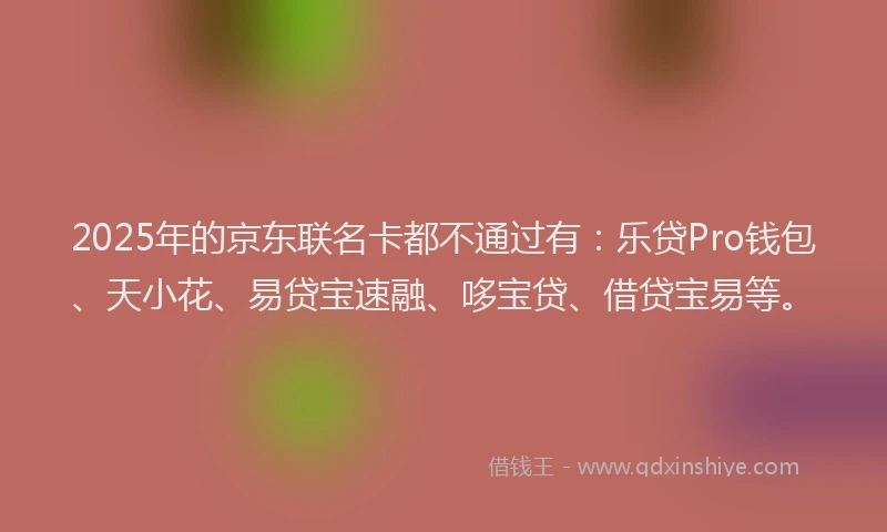 2025年的京东联名卡都不通过有：乐贷Pro钱包、天小花、易贷宝速融、哆宝贷、借贷宝易等。