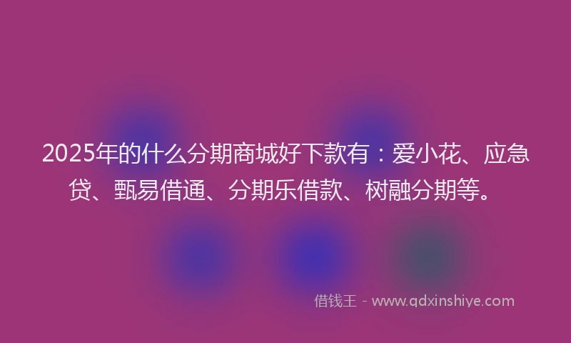 2025年的什么分期商城好下款有：爱小花、应急贷、甄易借通、分期乐借款、树融分期等。