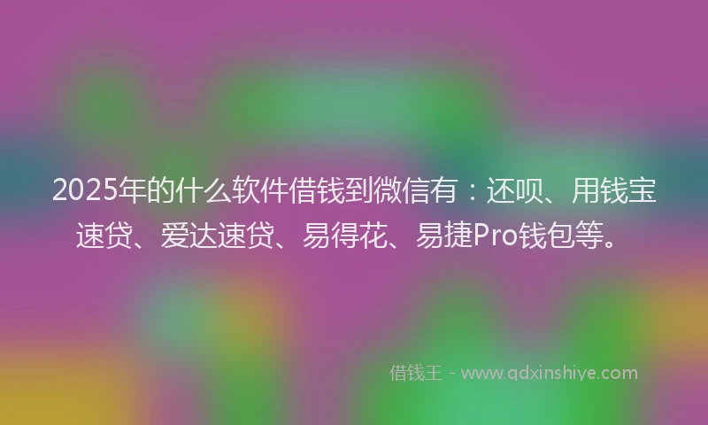2025年的什么软件借钱到微信有：还呗、用钱宝速贷、爱达速贷、易得花、易捷Pro钱包等。