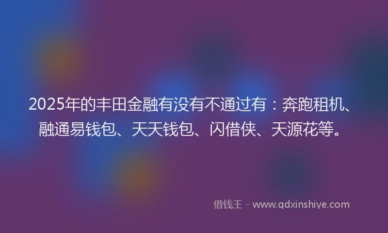 2025年的丰田金融有没有不通过有：奔跑租机、融通易钱包、天天钱包、闪借侠、天源花等。