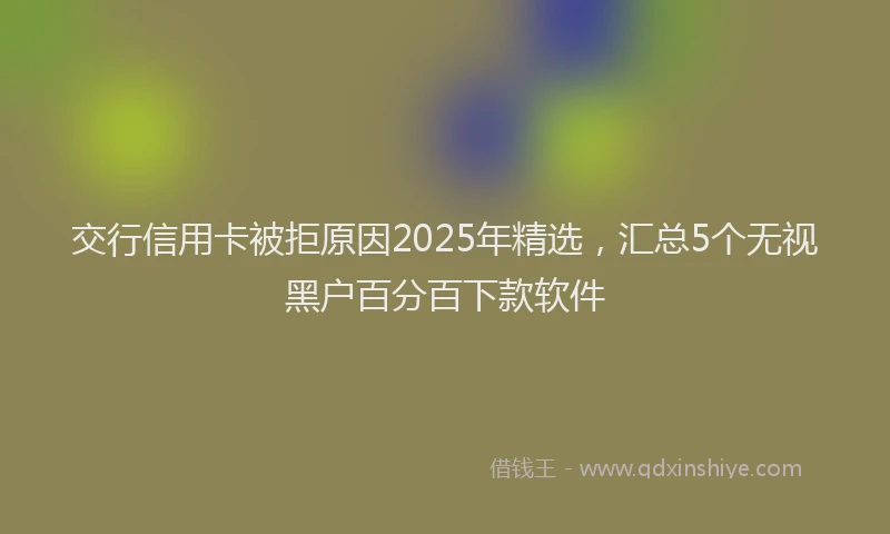 交行信用卡被拒原因2025年精选，汇总5个无视黑户百分百下款软件