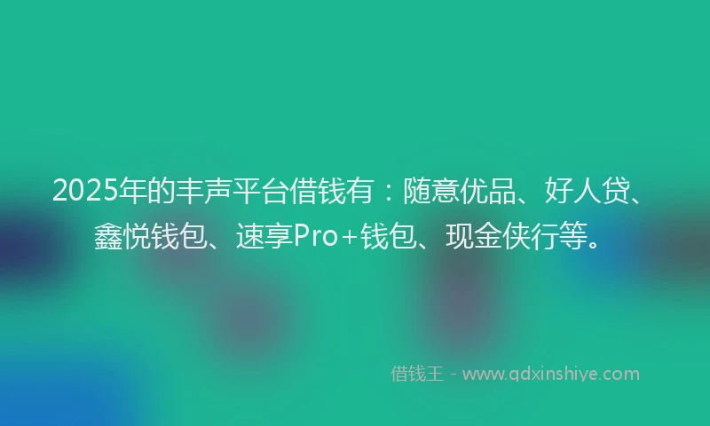 2025年的丰声平台借钱有：随意优品、好人贷、鑫悦钱包、速享Pro+钱包、现金侠行等。
