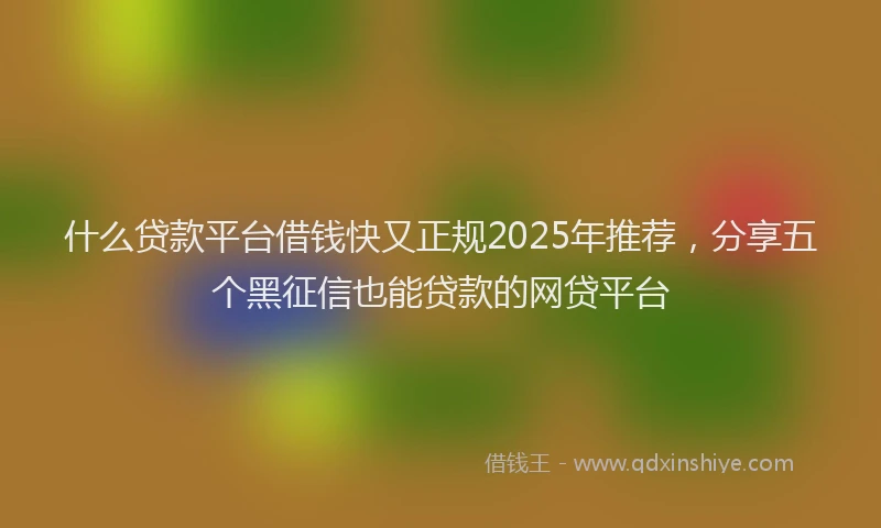 什么贷款平台借钱快又正规2025年推荐，分享五个黑征信也能贷款的网贷平台