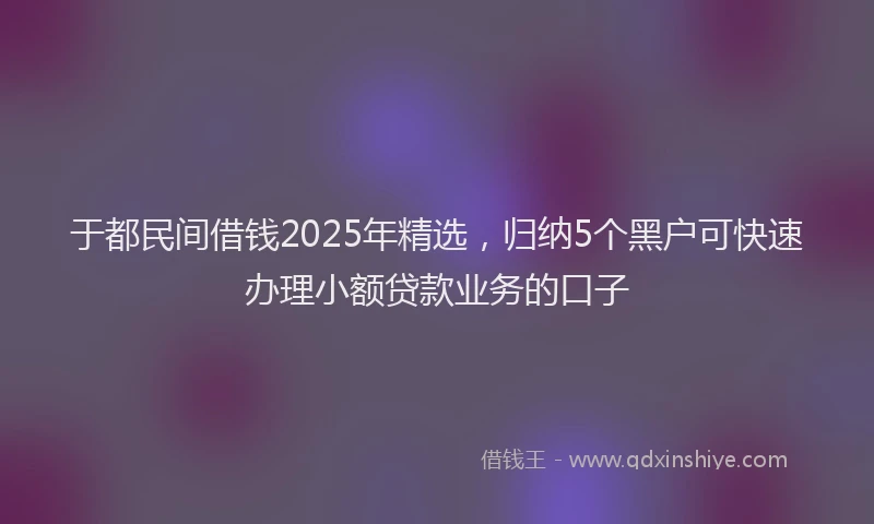 于都民间借钱2025年精选，归纳5个黑户可快速办理小额贷款业务的口子