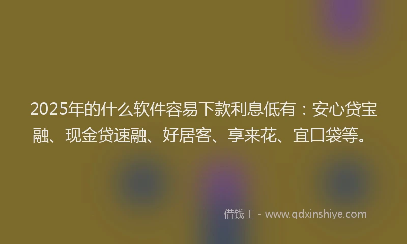 2025年的什么软件容易下款利息低有：安心贷宝融、现金贷速融、好居客、享来花、宜口袋等。