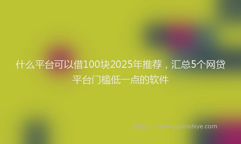 什么平台可以借100块2025年推荐，汇总5个网贷平台门槛低一点的软件