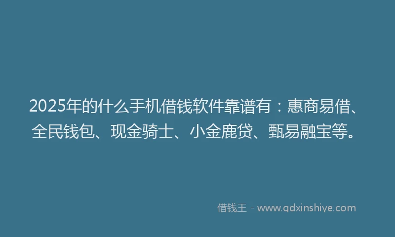2025年的什么手机借钱软件靠谱有：惠商易借、全民钱包、现金骑士、小金鹿贷、甄易融宝等。