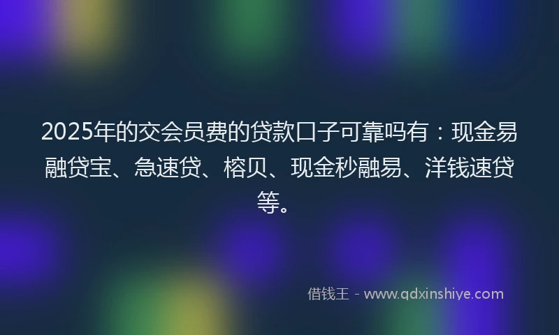 2025年的交会员费的贷款口子可靠吗有：现金易融贷宝、急速贷、榕贝、现金秒融易、洋钱速贷等。