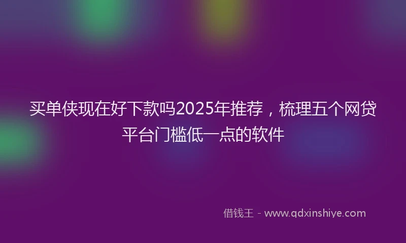 买单侠现在好下款吗2025年推荐，梳理五个网贷平台门槛低一点的软件