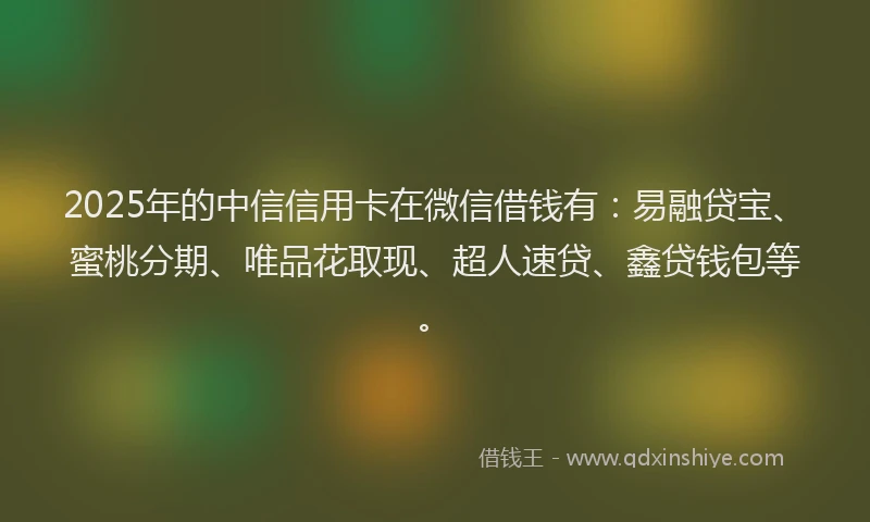 2025年的中信信用卡在微信借钱有：易融贷宝、蜜桃分期、唯品花取现、超人速贷、鑫贷钱包等。