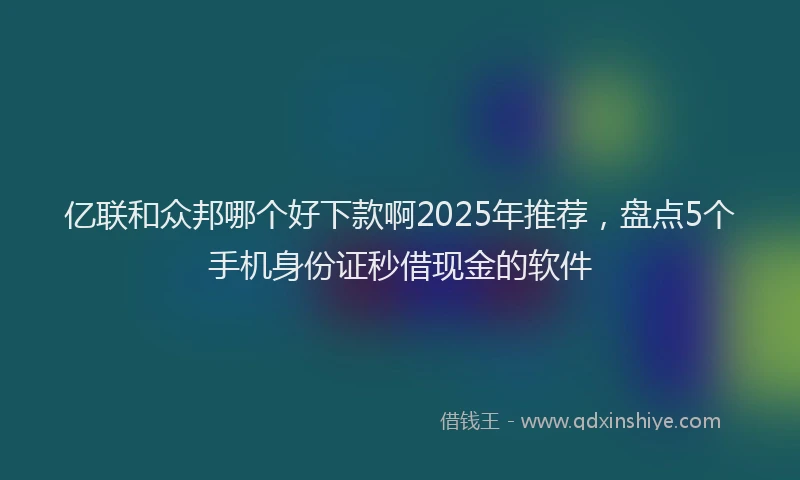 亿联和众邦哪个好下款啊2025年推荐，盘点5个手机身份证秒借现金的软件