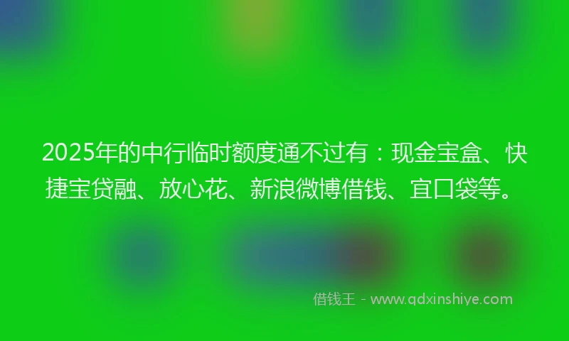 2025年的中行临时额度通不过有：现金宝盒、快捷宝贷融、放心花、新浪微博借钱、宜口袋等。