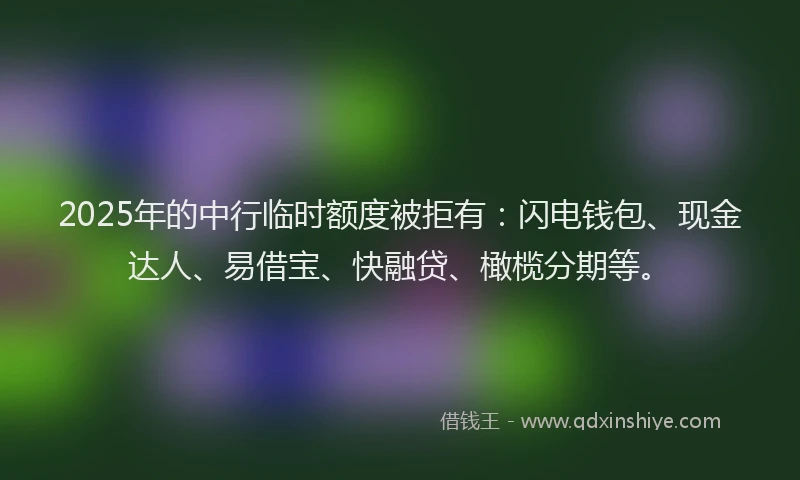 2025年的中行临时额度被拒有：闪电钱包、现金达人、易借宝、快融贷、橄榄分期等。