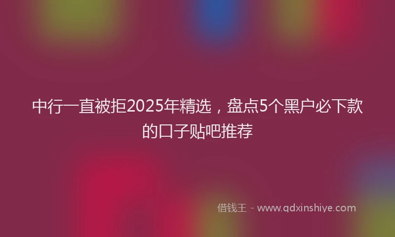 中行一直被拒2025年精选，盘点5个黑户必下款的口子贴吧推荐