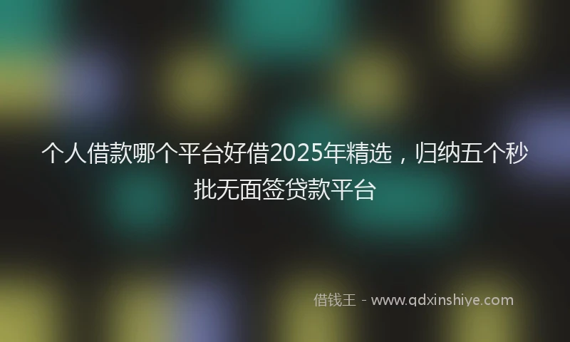 个人借款哪个平台好借2025年精选，归纳五个秒批无面签贷款平台