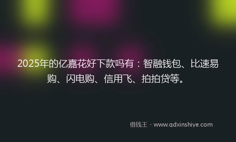 2025年的亿嘉花好下款吗有：智融钱包、比速易购、闪电购、信用飞、拍拍贷等。