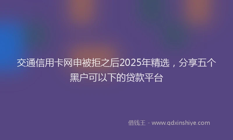 交通信用卡网申被拒之后2025年精选，分享五个黑户可以下的贷款平台