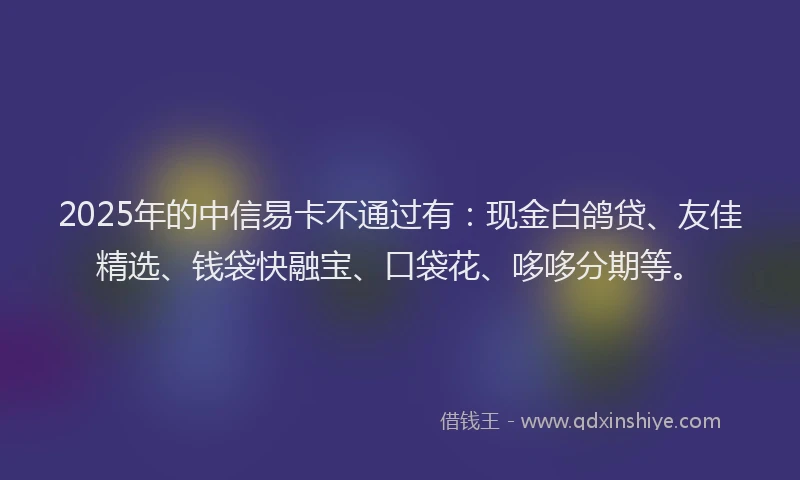 2025年的中信易卡不通过有：现金白鸽贷、友佳精选、钱袋快融宝、口袋花、哆哆分期等。