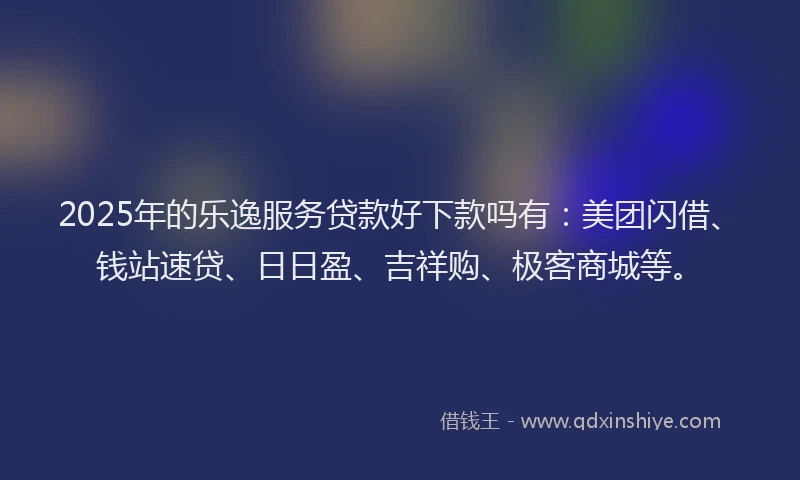 2025年的乐逸服务贷款好下款吗有：美团闪借、钱站速贷、日日盈、吉祥购、极客商城等。