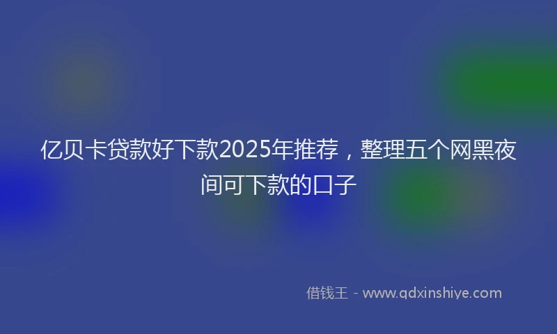 亿贝卡贷款好下款2025年推荐，整理五个网黑夜间可下款的口子